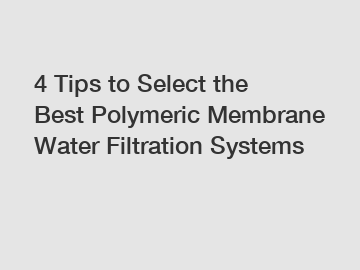 4 Tips to Select the Best Polymeric Membrane Water Filtration Systems