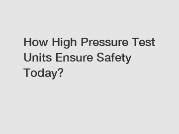 How High Pressure Test Units Ensure Safety Today?