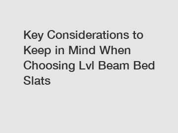 Key Considerations to Keep in Mind When Choosing Lvl Beam Bed Slats