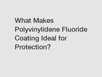 What Makes Polyvinylidene Fluoride Coating Ideal for Protection?