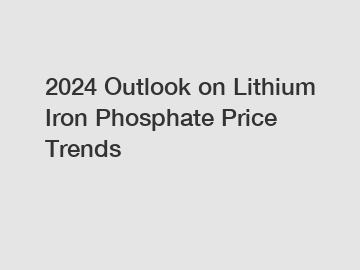 2024 Outlook on Lithium Iron Phosphate Price Trends