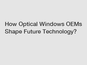 How Optical Windows OEMs Shape Future Technology?