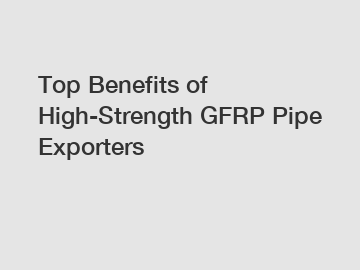 Top Benefits of High-Strength GFRP Pipe Exporters