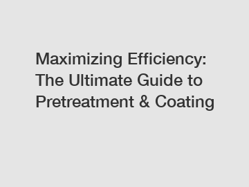 Maximizing Efficiency: The Ultimate Guide to Pretreatment & Coating