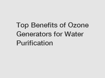 Top Benefits of Ozone Generators for Water Purification