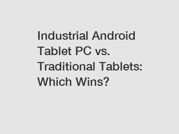 Industrial Android Tablet PC vs. Traditional Tablets: Which Wins?