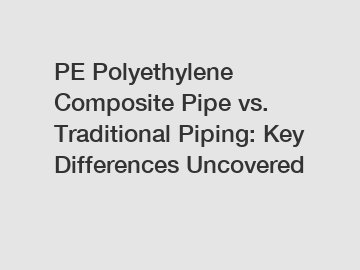 PE Polyethylene Composite Pipe vs. Traditional Piping: Key Differences Uncovered