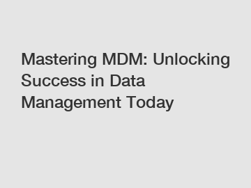 Mastering MDM: Unlocking Success in Data Management Today