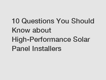 10 Questions You Should Know about High-Performance Solar Panel Installers