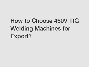 How to Choose 460V TIG Welding Machines for Export?