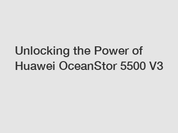 Unlocking the Power of Huawei OceanStor 5500 V3