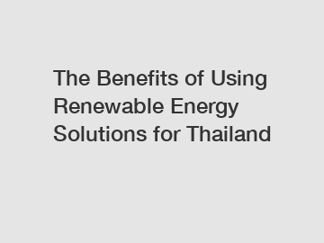 The Benefits of Using Renewable Energy Solutions for Thailand