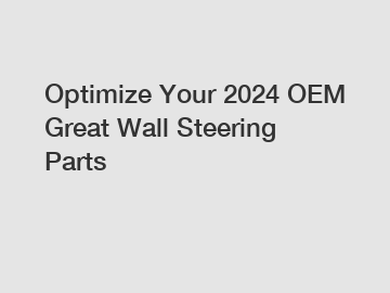 Optimize Your 2024 OEM Great Wall Steering Parts