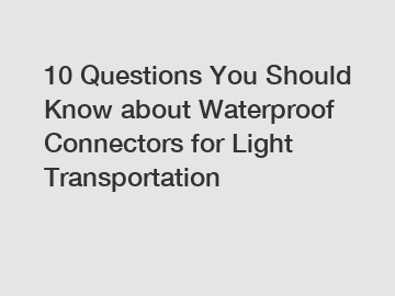 10 Questions You Should Know about Waterproof Connectors for Light Transportation