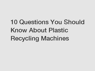 10 Questions You Should Know About Plastic Recycling Machines