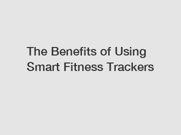 The Benefits of Using Smart Fitness Trackers