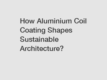 How Aluminium Coil Coating Shapes Sustainable Architecture?