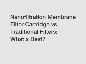 Nanofiltration Membrane Filter Cartridge vs Traditional Filters: What's Best?