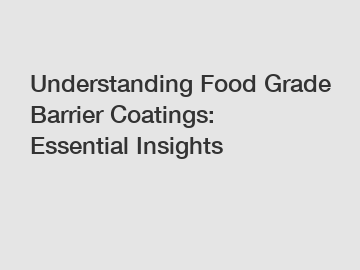 Understanding Food Grade Barrier Coatings: Essential Insights