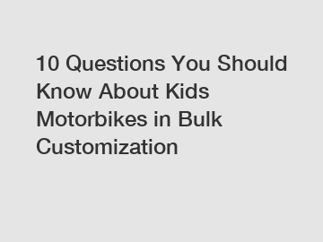 10 Questions You Should Know About Kids Motorbikes in Bulk Customization