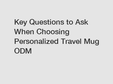 Key Questions to Ask When Choosing Personalized Travel Mug ODM
