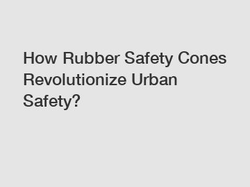 How Rubber Safety Cones Revolutionize Urban Safety?