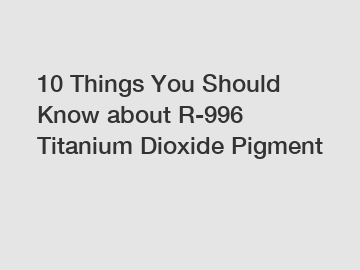 10 Things You Should Know about R-996 Titanium Dioxide Pigment