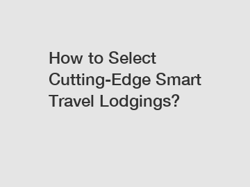 How to Select Cutting-Edge Smart Travel Lodgings?