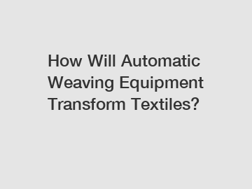 How Will Automatic Weaving Equipment Transform Textiles?