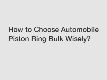 How to Choose Automobile Piston Ring Bulk Wisely?