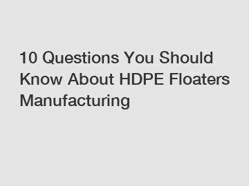 10 Questions You Should Know About HDPE Floaters Manufacturing