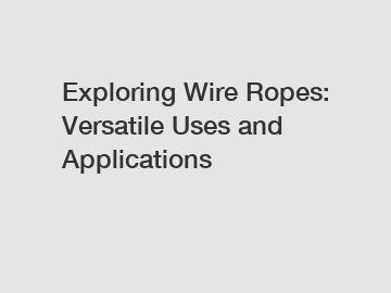 Exploring Wire Ropes: Versatile Uses and Applications