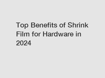 Top Benefits of Shrink Film for Hardware in 2024