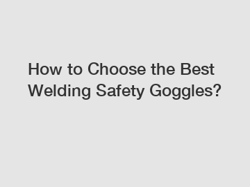 How to Choose the Best Welding Safety Goggles?