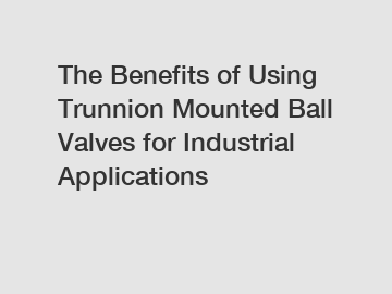 The Benefits of Using Trunnion Mounted Ball Valves for Industrial Applications