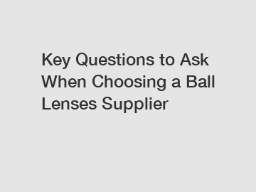 Key Questions to Ask When Choosing a Ball Lenses Supplier