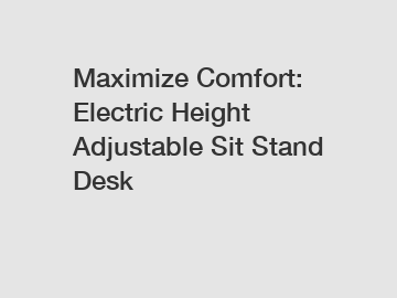 Maximize Comfort: Electric Height Adjustable Sit Stand Desk