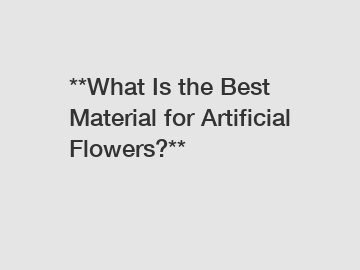 **What Is the Best Material for Artificial Flowers?**