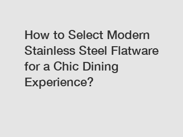 How to Select Modern Stainless Steel Flatware for a Chic Dining Experience?