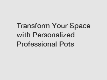 Transform Your Space with Personalized Professional Pots Transform Your Space with Personalized Professional Pots