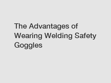 The Advantages of Wearing Welding Safety Goggles