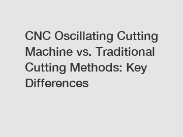 CNC Oscillating Cutting Machine vs. Traditional Cutting Methods: Key Differences