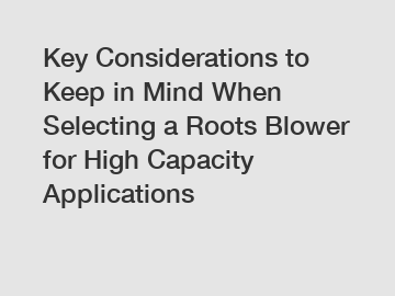 Key Considerations to Keep in Mind When Selecting a Roots Blower for High Capacity Applications