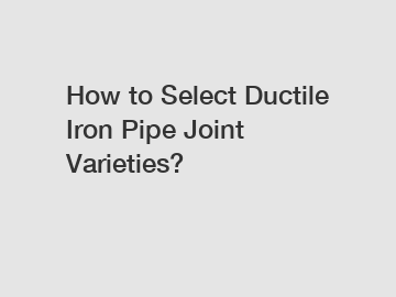 How to Select Ductile Iron Pipe Joint Varieties?