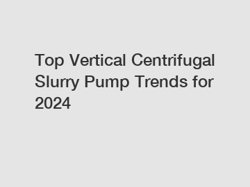 Top Vertical Centrifugal Slurry Pump Trends for 2024