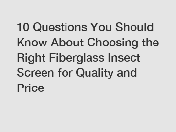 10 Questions You Should Know About Choosing the Right Fiberglass Insect Screen for Quality and Price