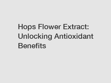 Hops Flower Extract: Unlocking Antioxidant Benefits