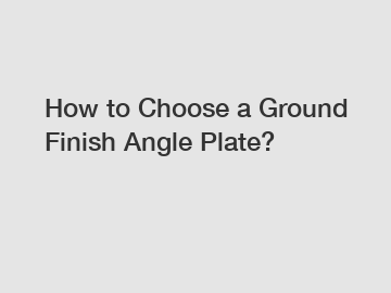 How to Choose a Ground Finish Angle Plate?