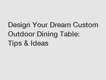 Design Your Dream Custom Outdoor Dining Table: Tips & Ideas