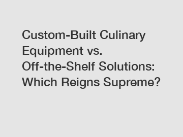 Custom-Built Culinary Equipment vs. Off-the-Shelf Solutions: Which Reigns Supreme?